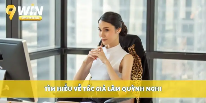 Tác giả Lâm Quỳnh Nghi – Người viết chuyên trang 9win 1 Tìm hiểu về tác giả Lâm Quỳnh Nghi
