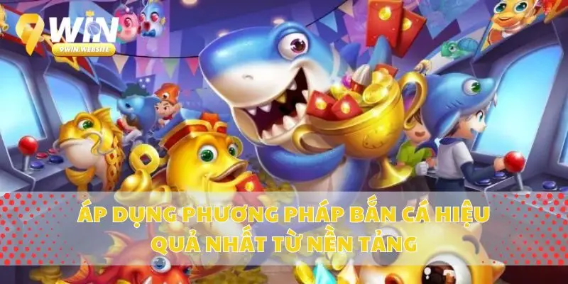 Áp Dụng Phương Pháp Bắn Cá Hiệu Quả Nhất Từ Nền Tảng